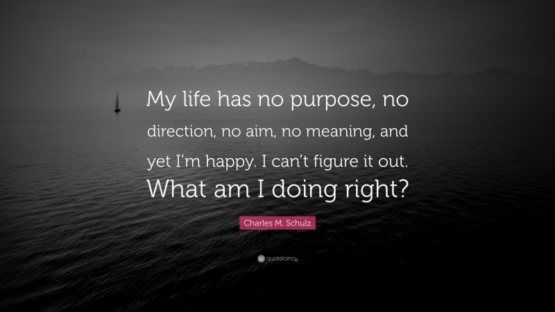 Charles M. Schulz Quote: “My life has no purpose, no direction, no aim, no meaning, and yet I’m happy. I can’t figure it out. What am I doing right?”