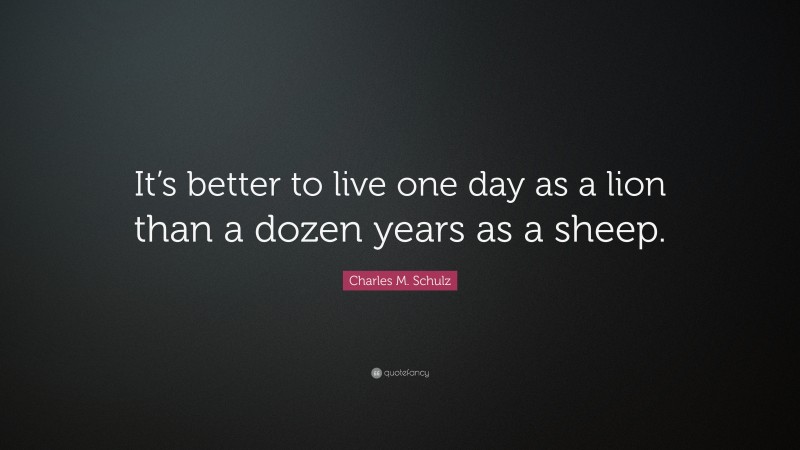 Charles M. Schulz Quote: “It’s better to live one day as a lion than a dozen years as a sheep.”