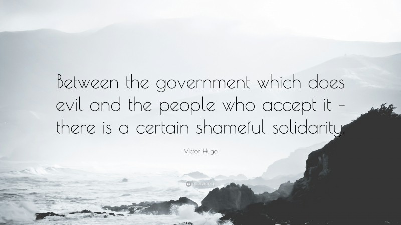 Victor Hugo Quote: “Between the government which does evil and the people who accept it – there is a certain shameful solidarity.”