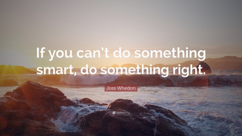 Joss Whedon Quote: “If you can’t do something smart, do something right.”