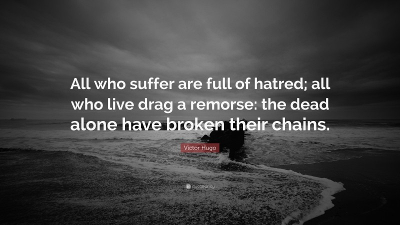 Victor Hugo Quote: “All who suffer are full of hatred; all who live drag a remorse: the dead alone have broken their chains.”