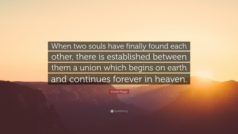 Victor Hugo Quote: “When two souls have finally found each other, there is established between them a union which begins on earth and continues forever in heaven.”
