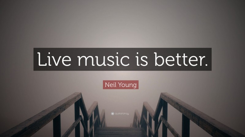 Neil Young Quote: “Live music is better.”