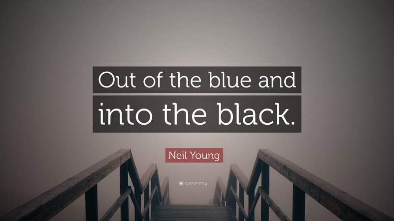 Neil Young Quote: “Out of the blue and into the black.”