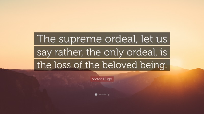 Victor Hugo Quote: “The supreme ordeal, let us say rather, the only ordeal, is the loss of the beloved being.”