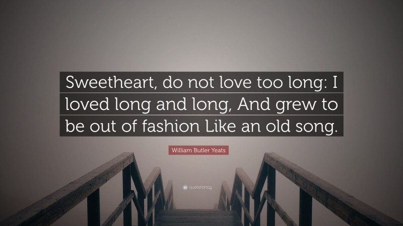 William Butler Yeats Quote: “Sweetheart, do not love too long: I loved long and long, And grew to be out of fashion Like an old song.”