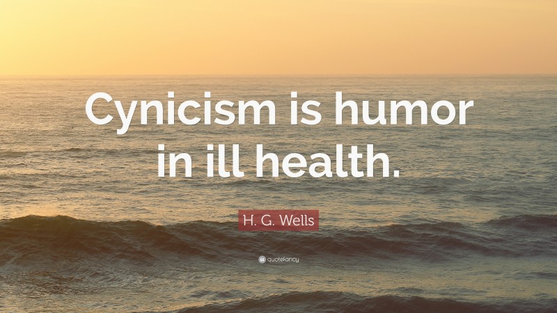 H. G. Wells Quote: “Cynicism is humor in ill health.”