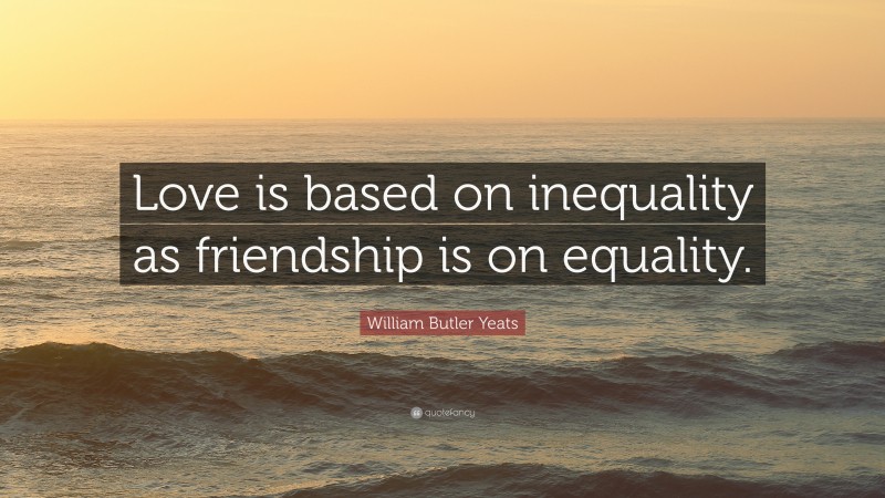 William Butler Yeats Quote: “Love is based on inequality as friendship is on equality.”