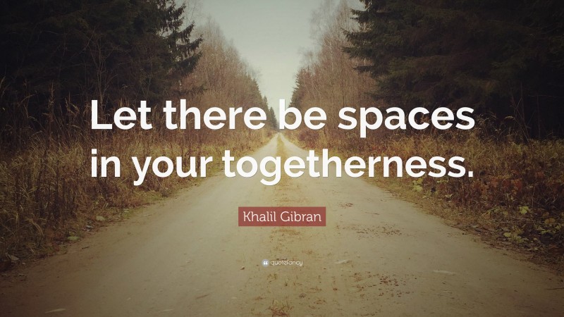Khalil Gibran Quote: “Let there be spaces in your togetherness.”