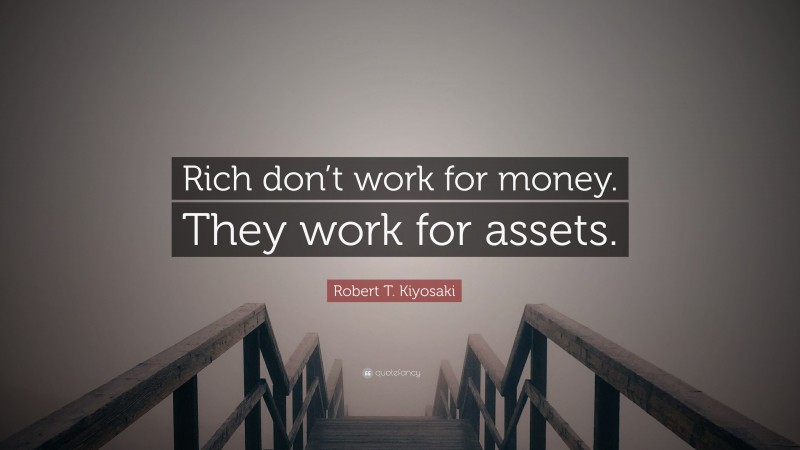 Robert T. Kiyosaki Quote: “Rich don’t work for money. They work for assets.”