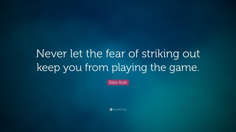 Babe Ruth Quote: “Never let the fear of striking out keep you from playing the game.”