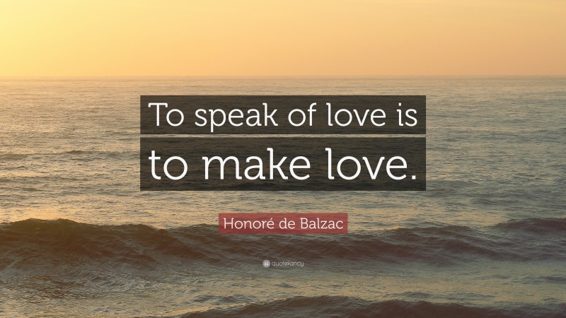 Honoré de Balzac Quote: “To speak of love is to make love.”