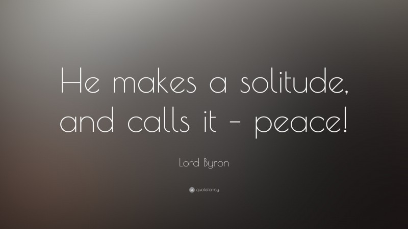 Lord Byron Quote: “He makes a solitude, and calls it – peace!”