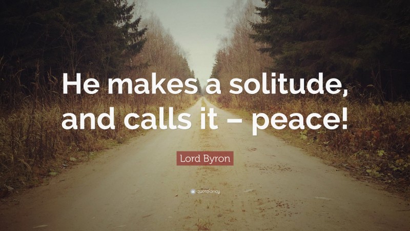 Lord Byron Quote: “He makes a solitude, and calls it – peace!”