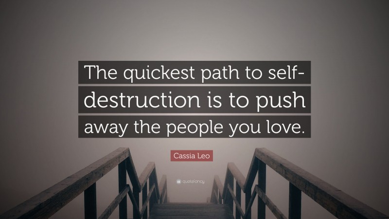 Cassia Leo Quote: “The quickest path to self-destruction is to push away the people you love.”