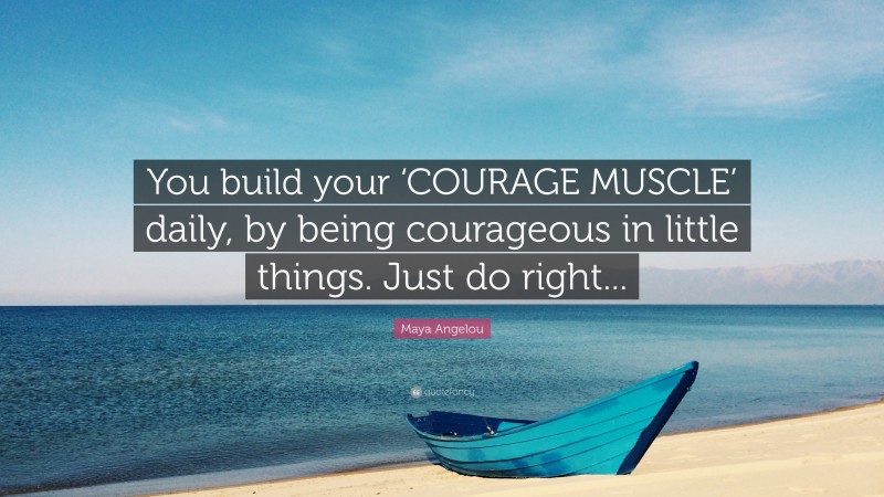 Maya Angelou Quote: “You build your ‘COURAGE MUSCLE’ daily, by being courageous in little things. Just do right...”
