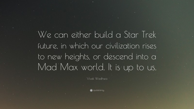Vivek Wadhwa Quote: “We can either build a Star Trek future, in which our civilization rises to new heights, or descend into a Mad Max world. It is up to us.”
