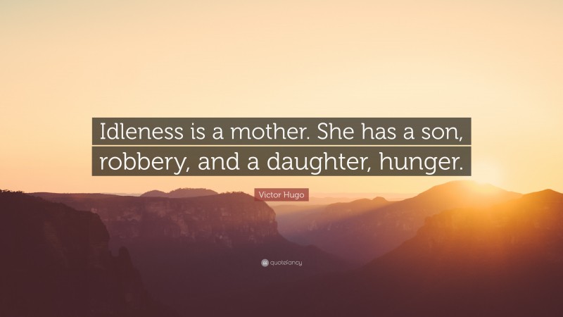 Victor Hugo Quote: “Idleness is a mother. She has a son, robbery, and a daughter, hunger.”