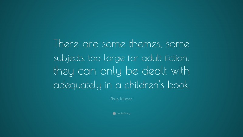 Philip Pullman Quote: “There are some themes, some subjects, too large for adult fiction; they can only be dealt with adequately in a children’s book.”