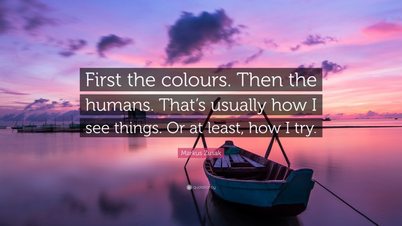 Markus Zusak Quote: “First the colours. Then the humans. That’s usually how I see things. Or at least, how I try.”