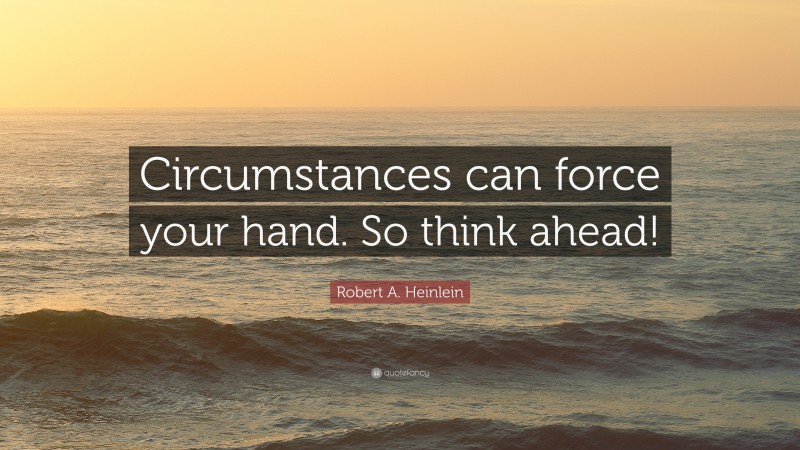 Robert A. Heinlein Quote: “Circumstances can force your hand. So think ahead!”
