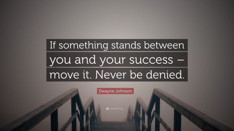 Dwayne Johnson Quote: “If something stands between you and your success – move it. Never be denied.”