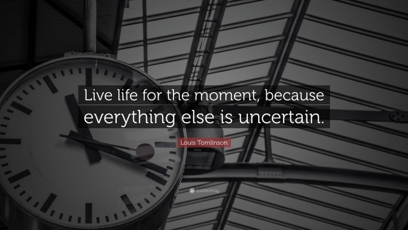 Louis Tomlinson Quote: “Live life for the moment, because everything else is uncertain.”