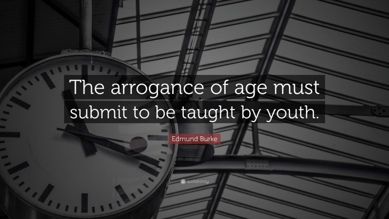 Edmund Burke Quote: “The arrogance of age must submit to be taught by youth.”