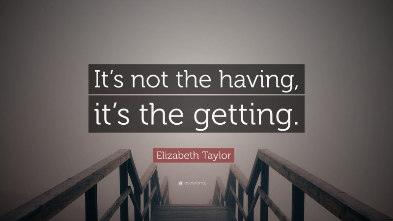 Elizabeth Taylor Quote: “It’s not the having, it’s the getting.”