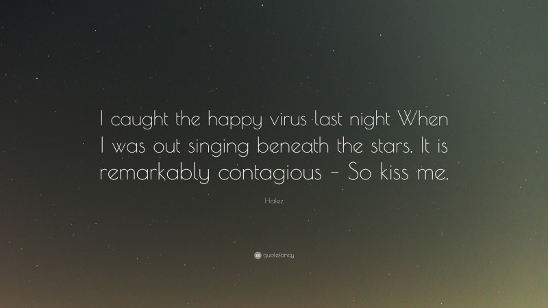 Hafez Quote: “I caught the happy virus last night When I was out singing beneath the stars. It is remarkably contagious – So kiss me.”