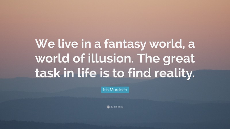 Iris Murdoch Quote: “We live in a fantasy world, a world of illusion. The great task in life is to find reality.”