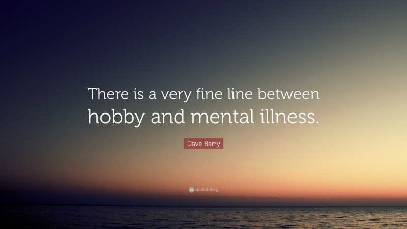 Dave Barry Quote: “There is a very fine line between hobby and mental illness.”