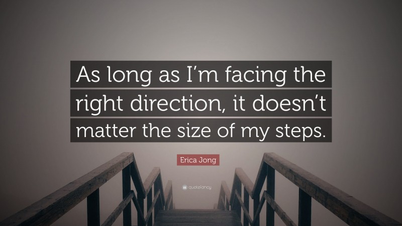 Erica Jong Quote: “As long as I’m facing the right direction, it doesn’t matter the size of my steps.”