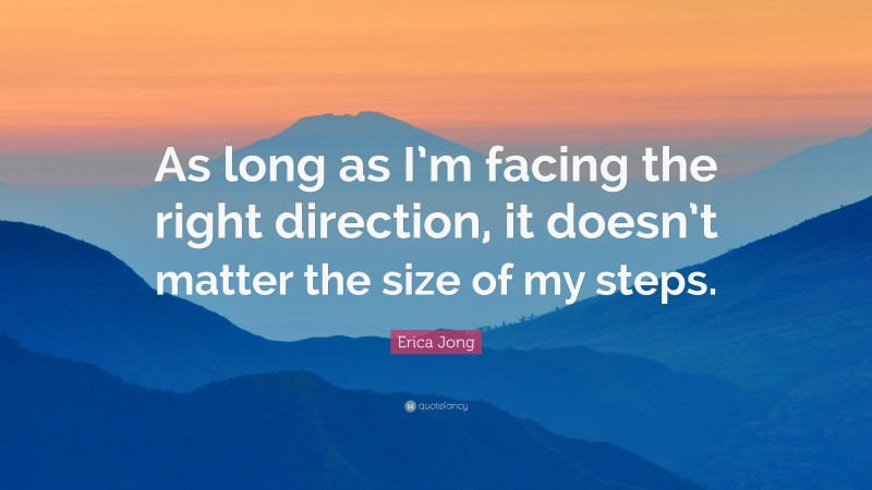 Erica Jong Quote: “As long as I’m facing the right direction, it doesn’t matter the size of my steps.”
