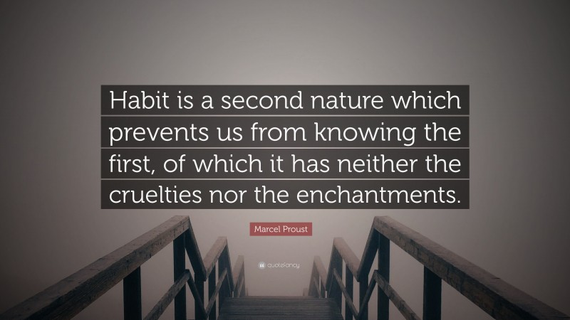 Marcel Proust Quote: “Habit is a second nature which prevents us from knowing the first, of which it has neither the cruelties nor the enchantments.”