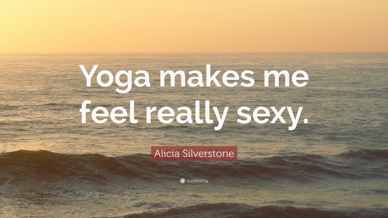 Alicia Silverstone Quote: “Yoga makes me feel really sexy.”
