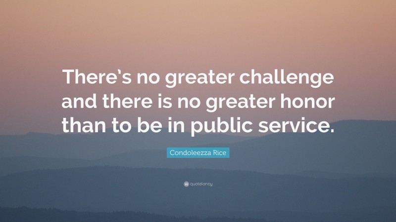 Condoleezza Rice Quote: “There’s no greater challenge and there is no greater honor than to be in public service.”