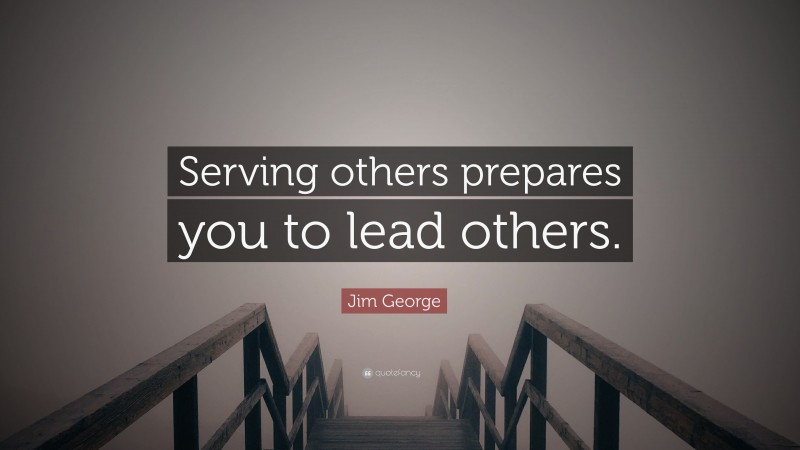 Jim George Quote: “Serving others prepares you to lead others.”