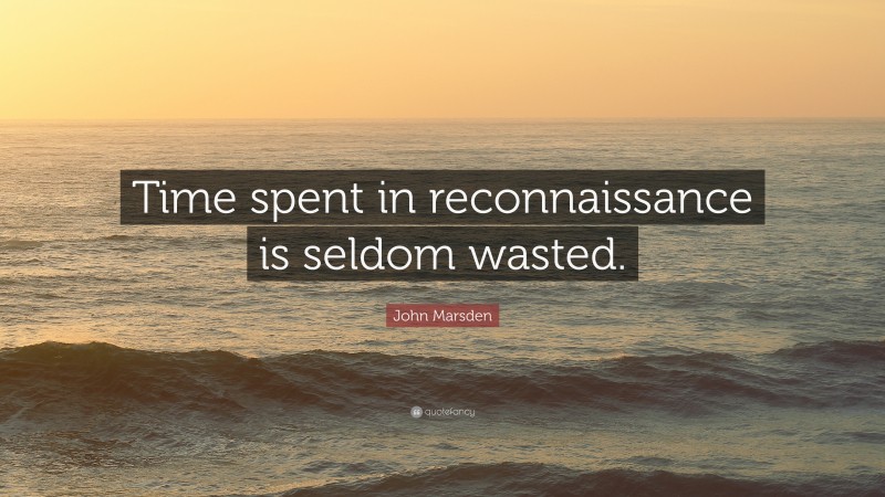 John Marsden Quote: “Time spent in reconnaissance is seldom wasted.”