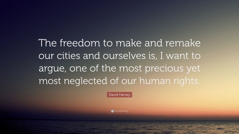 David Harvey Quote: “The freedom to make and remake our cities and ourselves is, I want to argue, one of the most precious yet most neglected of our human rights.”