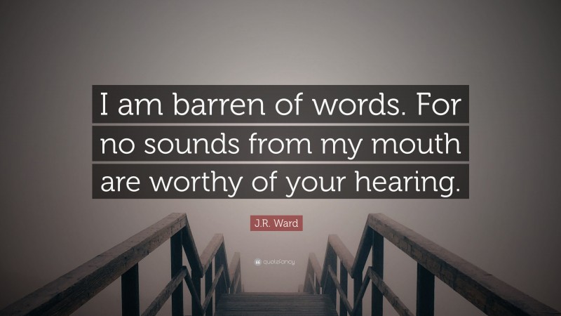 J.R. Ward Quote: “I am barren of words. For no sounds from my mouth are worthy of your hearing.”