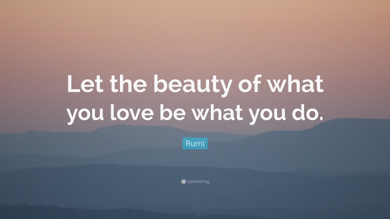 Rumi Quote: “Let the beauty of what you love be what you do.”