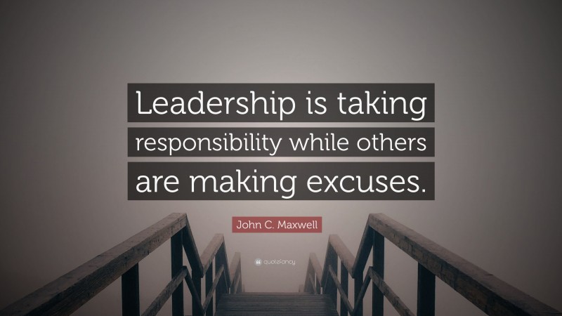 John C. Maxwell Quote: “Leadership is taking responsibility while others are making excuses.”