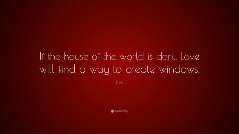 Rumi Quote: “If the house of the world is dark, Love will find a way to create windows.”