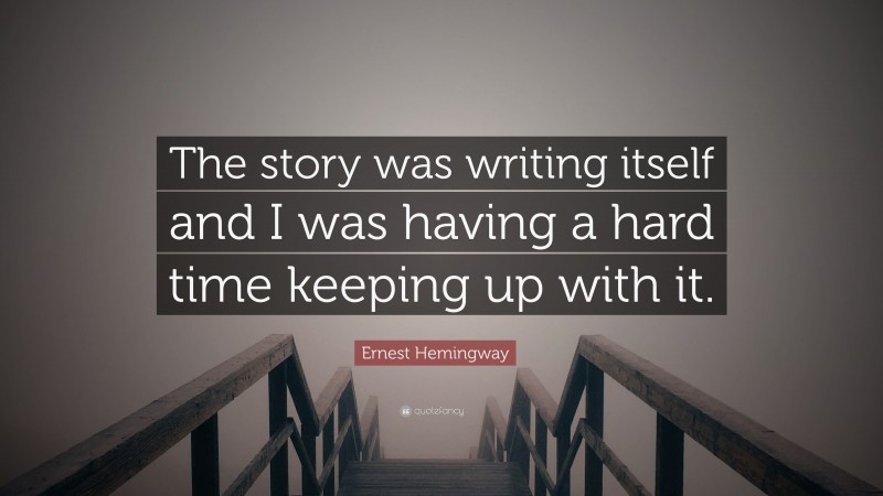 Ernest Hemingway Quote: “The story was writing itself and I was having a hard time keeping up with it.”