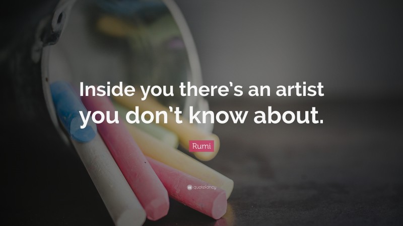 Rumi Quote: “Inside you there’s an artist you don’t know about.”