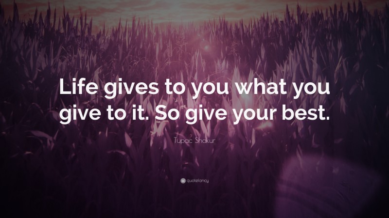 Tupac Shakur Quote: “Life gives to you what you give to it. So give your best.”