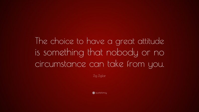 Zig Ziglar Quote: “The choice to have a great attitude is something that nobody or no circumstance can take from you.”
