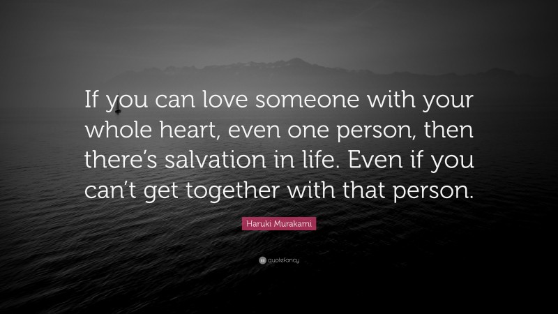 Haruki Murakami Quote: “If you can love someone with your whole heart, even one person, then there’s salvation in life. Even if you can’t get together with that person.”