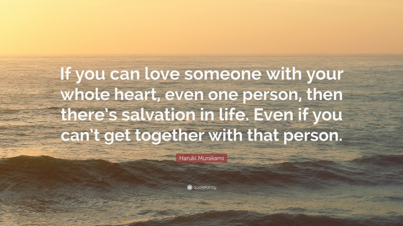 Haruki Murakami Quote: “If you can love someone with your whole heart, even one person, then there’s salvation in life. Even if you can’t get together with that person.”
